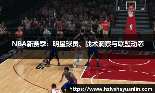 NBA新赛季：明星球员、战术洞察与联盟动态